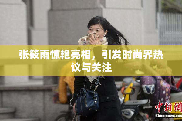 张筱雨惊艳亮相，引发时尚界热议与关注