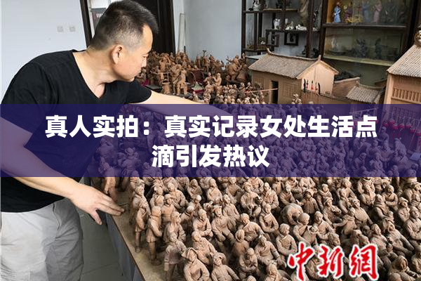 真人实拍：真实记录女处生活点滴引发热议