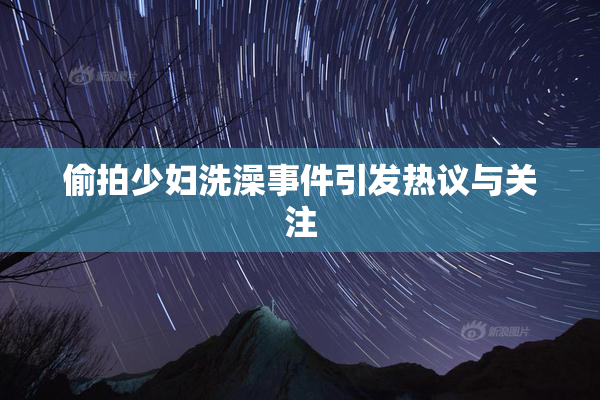 偷拍少妇洗澡事件引发热议与关注