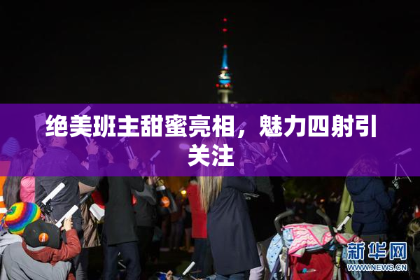 绝美班主甜蜜亮相，魅力四射引关注