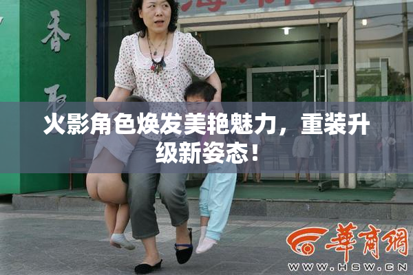 火影角色焕发美艳魅力，重装升级新姿态！