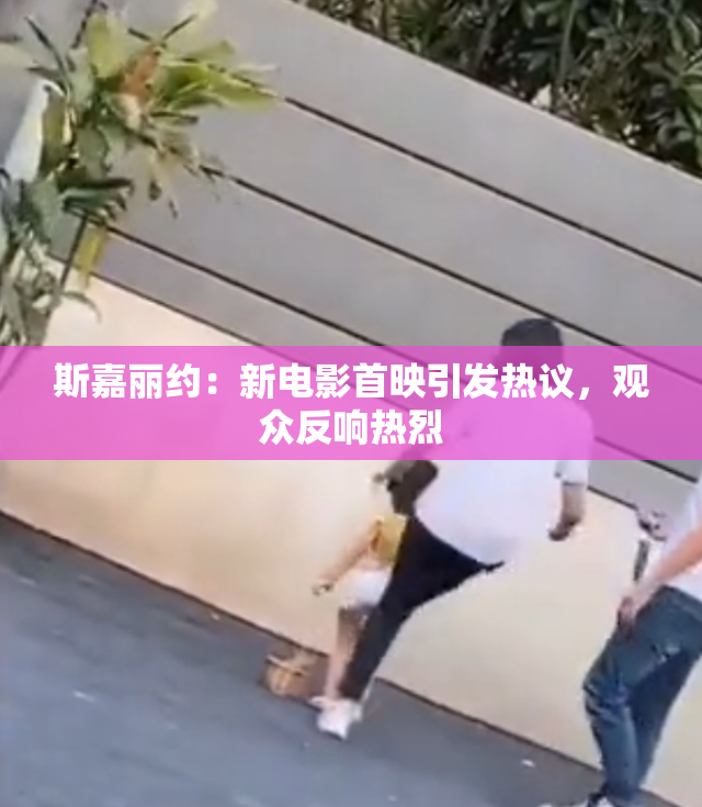 斯嘉丽约：新电影首映引发热议，观众反响热烈