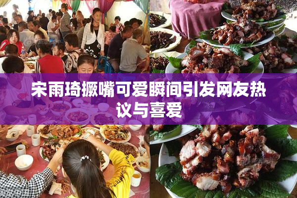 宋雨琦撅嘴可爱瞬间引发网友热议与喜爱