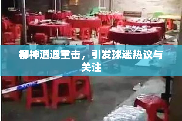 柳神遭遇重击，引发球迷热议与关注