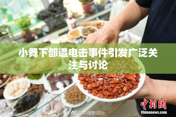 小舞下部遭电击事件引发广泛关注与讨论