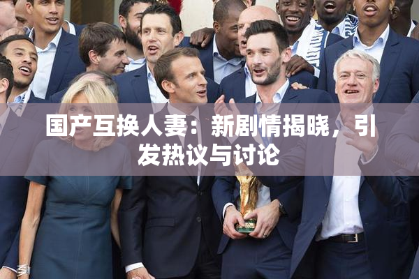 国产互换人妻：新剧情揭晓，引发热议与讨论