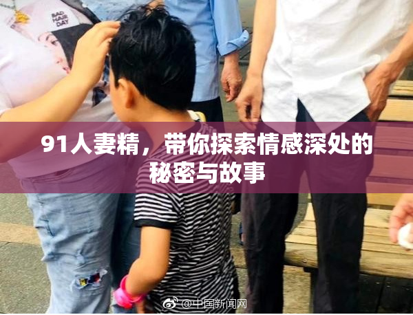 91人妻精，带你探索情感深处的秘密与故事