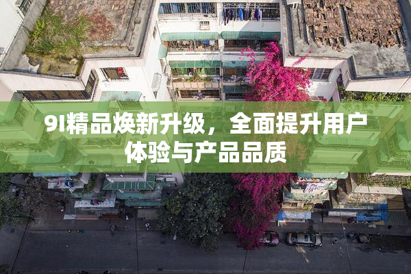 9I精品焕新升级，全面提升用户体验与产品品质