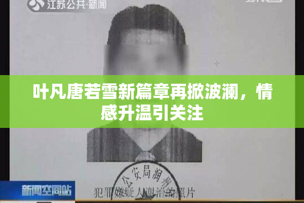 叶凡唐若雪新篇章再掀波澜，情感升温引关注