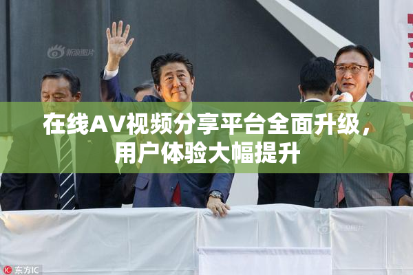 在线AV视频分享平台全面升级，用户体验大幅提升