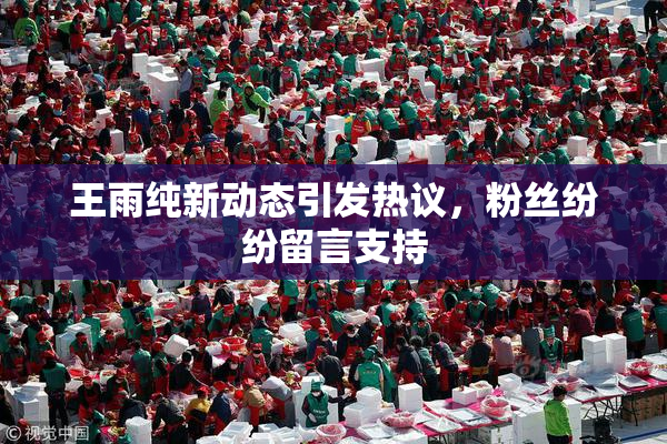 王雨纯新动态引发热议，粉丝纷纷留言支持