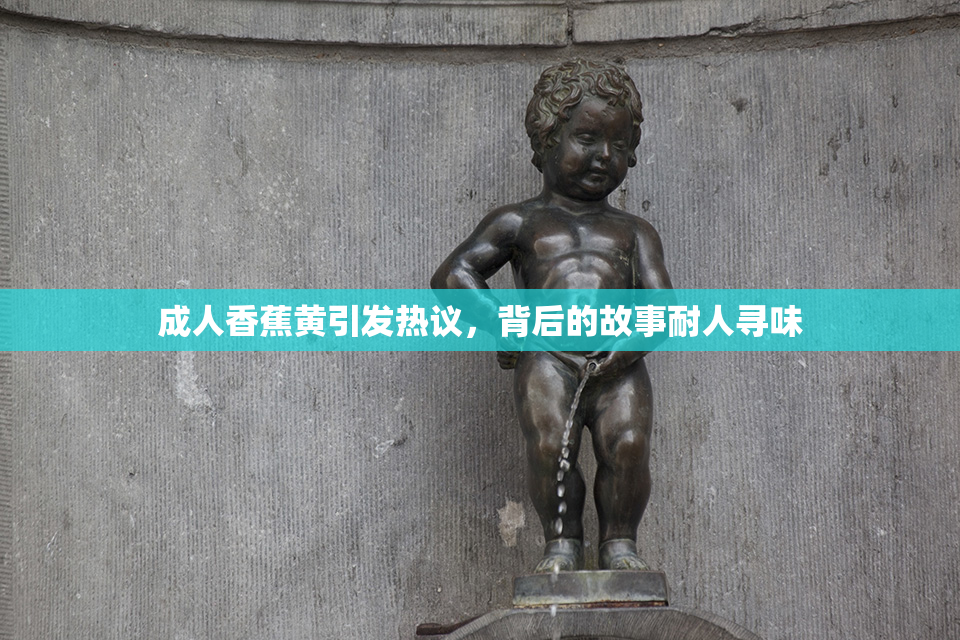 成人香蕉黄引发热议，背后的故事耐人寻味
