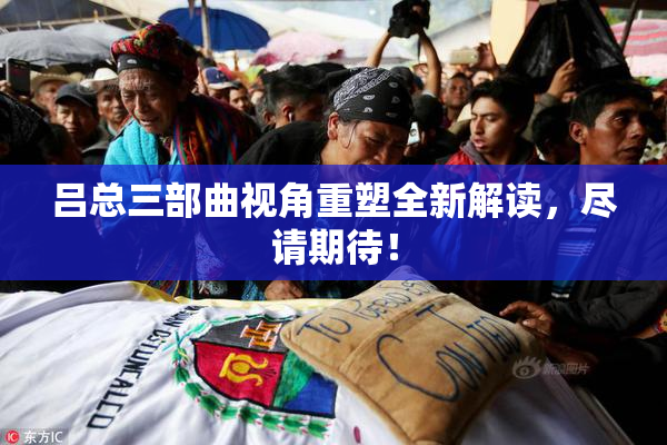 吕总三部曲视角重塑全新解读，尽请期待！