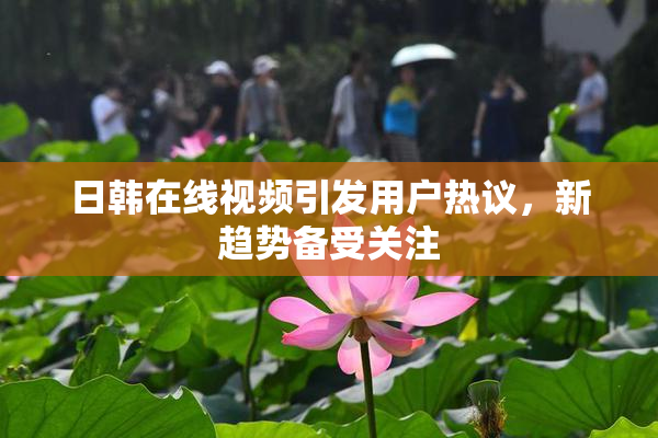 日韩在线视频引发用户热议，新趋势备受关注