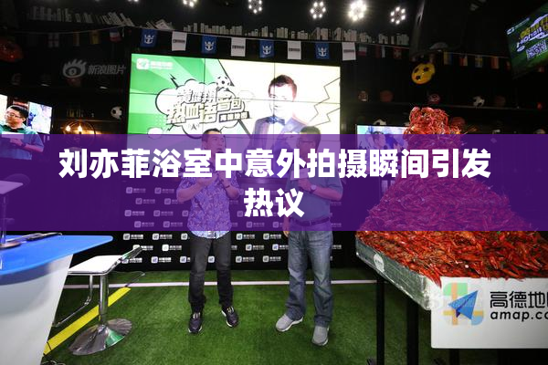 刘亦菲浴室中意外拍摄瞬间引发热议