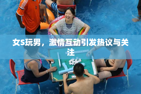 女S玩男，激情互动引发热议与关注