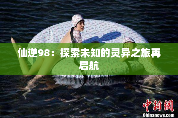 仙逆98：探索未知的灵异之旅再启航