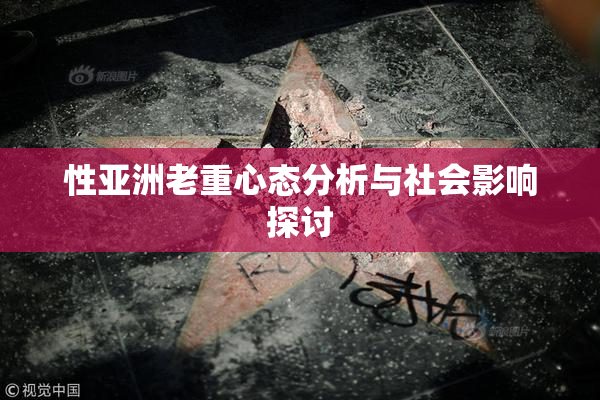 性亚洲老重心态分析与社会影响探讨