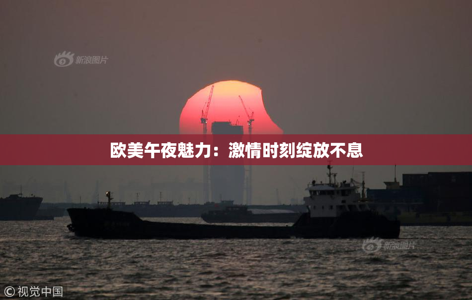 欧美午夜魅力：激情时刻绽放不息