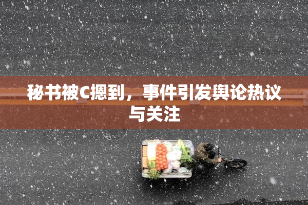 秘书被C摁到，事件引发舆论热议与关注