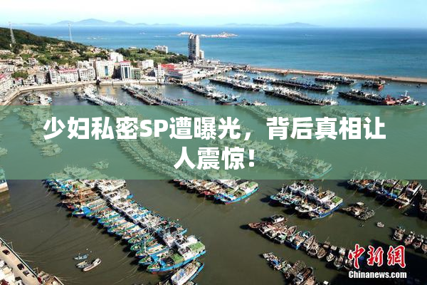 少妇私密SP遭曝光，背后真相让人震惊！