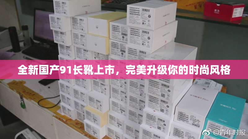 全新国产91长靴上市，完美升级你的时尚风格