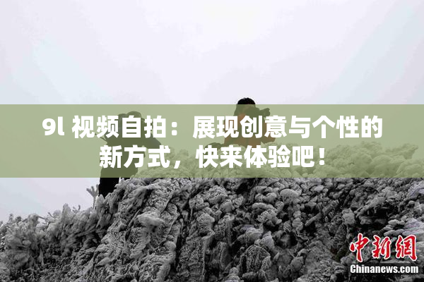 9l 视频自拍：展现创意与个性的新方式，快来体验吧！
