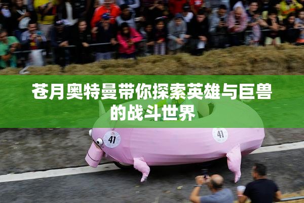 苍月奥特曼带你探索英雄与巨兽的战斗世界