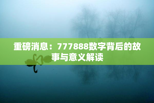 重磅消息：777888数字背后的故事与意义解读
