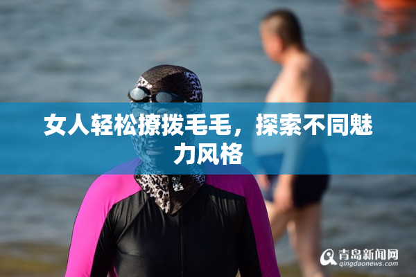女人轻松撩拨毛毛，探索不同魅力风格