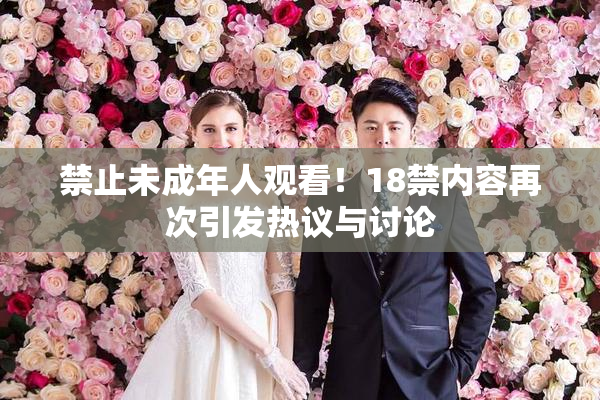 禁止未成年人观看！18禁内容再次引发热议与讨论
