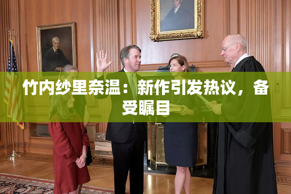 竹内纱里奈温：新作引发热议，备受瞩目