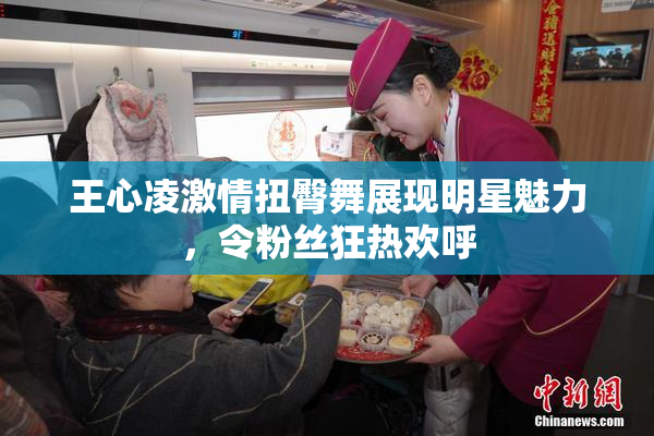 王心凌激情扭臀舞展现明星魅力，令粉丝狂热欢呼