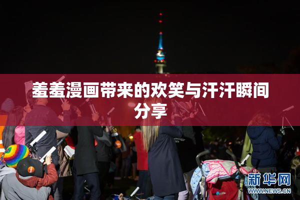 羞羞漫画带来的欢笑与汗汗瞬间分享