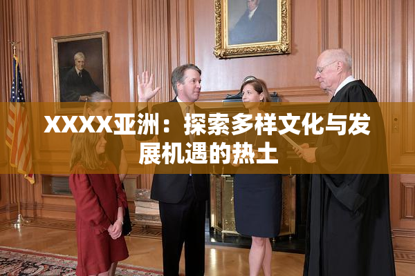 XXXX亚洲：探索多样文化与发展机遇的热土