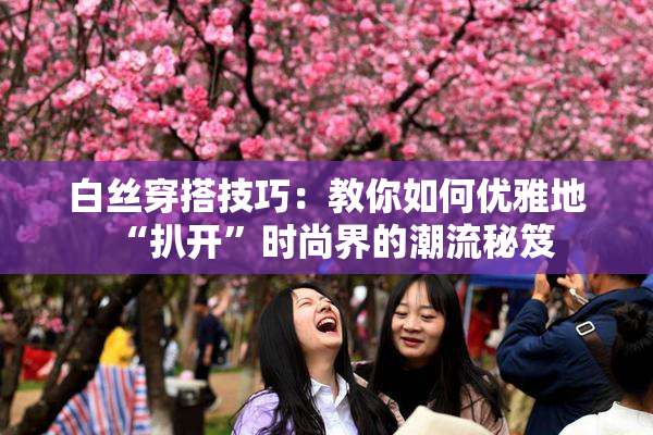 白丝穿搭技巧：教你如何优雅地“扒开”时尚界的潮流秘笈