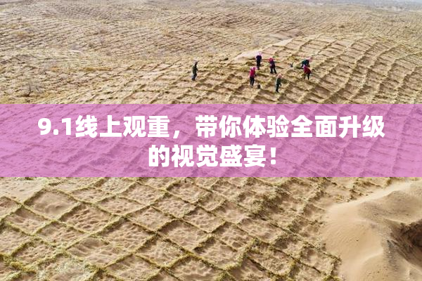 9.1线上观重，带你体验全面升级的视觉盛宴！