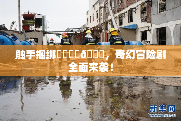触手捆绑❌‌❌‌🔞，奇幻冒险剧全面来袭！