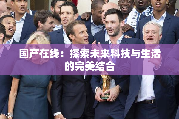 国产在线：探索未来科技与生活的完美结合