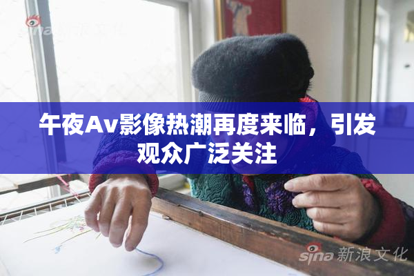 午夜Av影像热潮再度来临，引发观众广泛关注