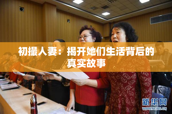 初撮人妻：揭开她们生活背后的真实故事