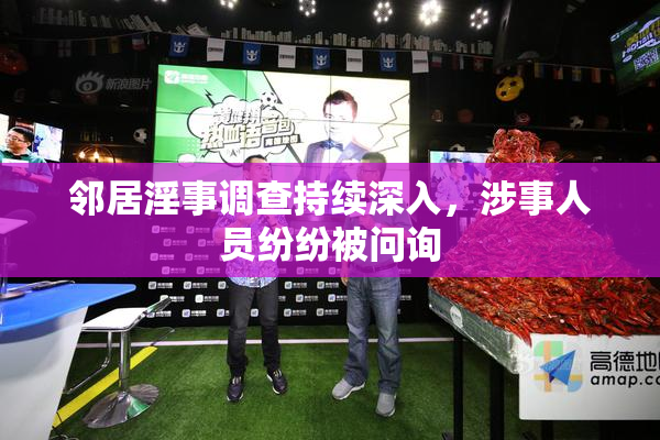 邻居淫事调查持续深入，涉事人员纷纷被问询