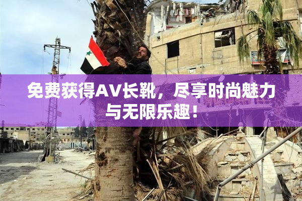 免费获得AV长靴，尽享时尚魅力与无限乐趣！