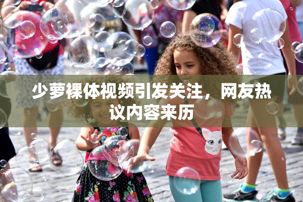 少萝裸体视频引发关注，网友热议内容来历