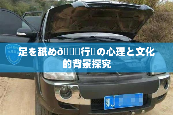 足を舐め🌃行為の心理と文化的背景探究