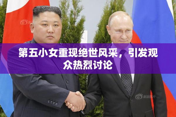 第五小女重现绝世风采，引发观众热烈讨论