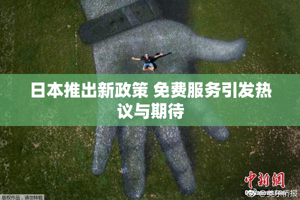 日本推出新政策 免费服务引发热议与期待