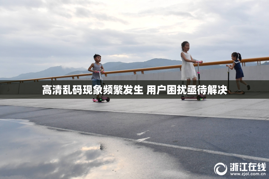 高清乱码现象频繁发生 用户困扰亟待解决