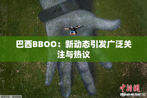 巴西BBOO：新动态引发广泛关注与热议