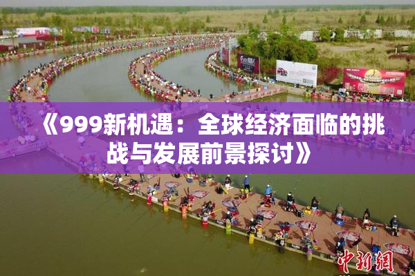 《999新机遇：全球经济面临的挑战与发展前景探讨》